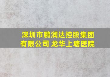 深圳市鹏润达控股集团有限公司 龙华上塘医院